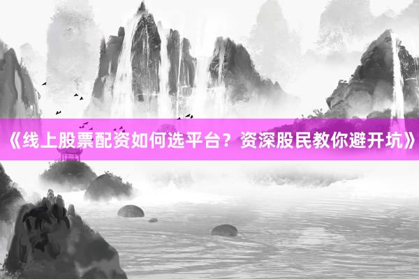 《线上股票配资如何选平台？资深股民教你避开坑》