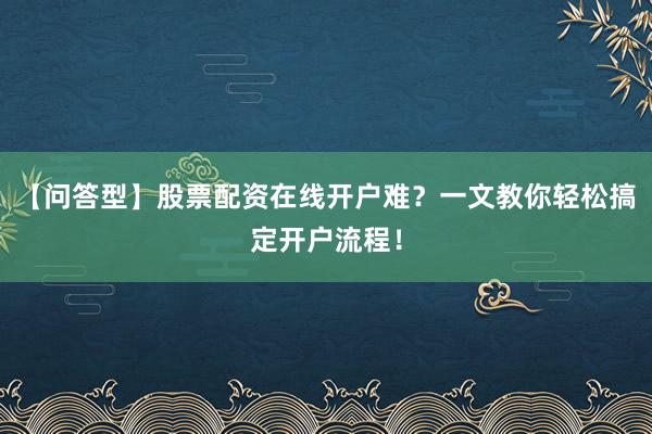 【问答型】股票配资在线开户难？一文教你轻松搞定开户流程！