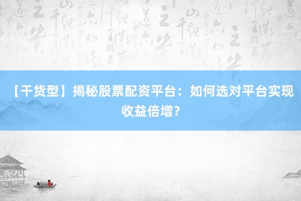 【干货型】揭秘股票配资平台：如何选对平台实现收益倍增？