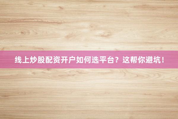 线上炒股配资开户如何选平台？这帮你避坑！