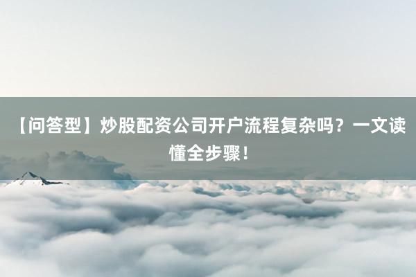 【问答型】炒股配资公司开户流程复杂吗？一文读懂全步骤！