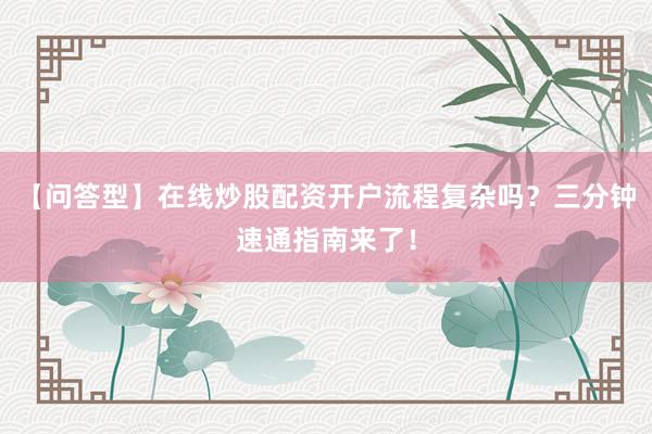 【问答型】在线炒股配资开户流程复杂吗？三分钟速通指南来了！