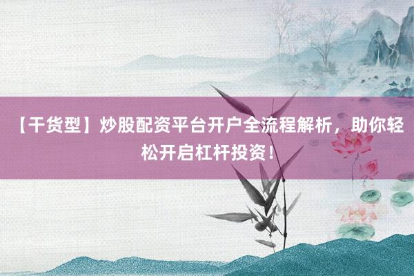 【干货型】炒股配资平台开户全流程解析，助你轻松开启杠杆投资！