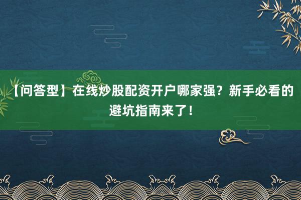 【问答型】在线炒股配资开户哪家强？新手必看的避坑指南来了！