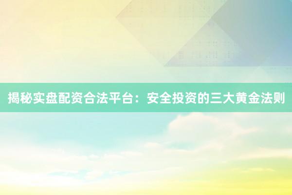 揭秘实盘配资合法平台：安全投资的三大黄金法则