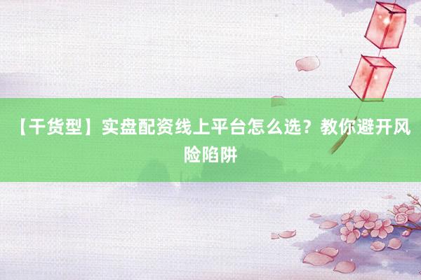 【干货型】实盘配资线上平台怎么选？教你避开风险陷阱