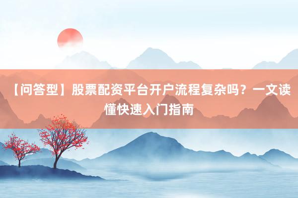 【问答型】股票配资平台开户流程复杂吗？一文读懂快速入门指南