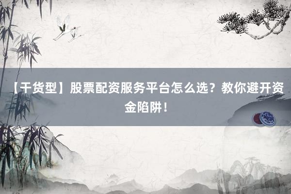 【干货型】股票配资服务平台怎么选？教你避开资金陷阱！