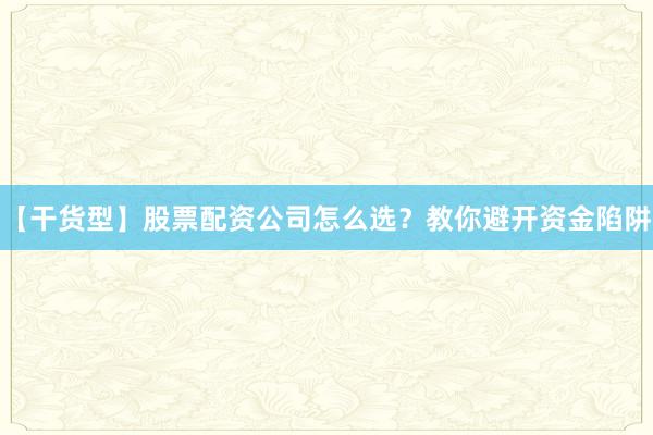【干货型】股票配资公司怎么选？教你避开资金陷阱
