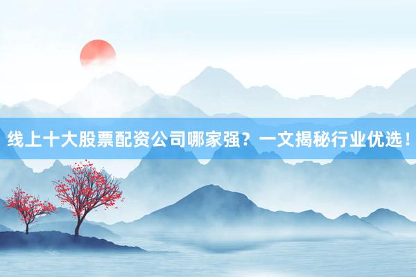 线上十大股票配资公司哪家强？一文揭秘行业优选！