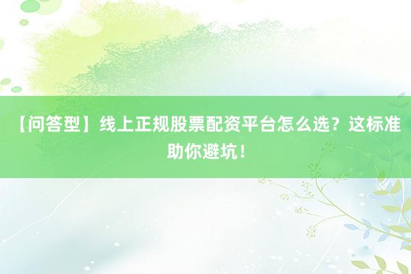 【问答型】线上正规股票配资平台怎么选？这标准助你避坑！