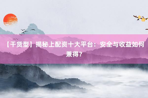 【干货型】揭秘上配资十大平台：安全与收益如何兼得？