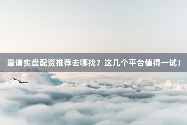 靠谱实盘配资推荐去哪找？这几个平台值得一试！