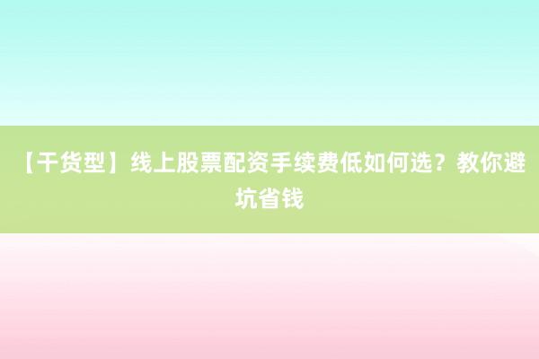 【干货型】线上股票配资手续费低如何选？教你避坑省钱