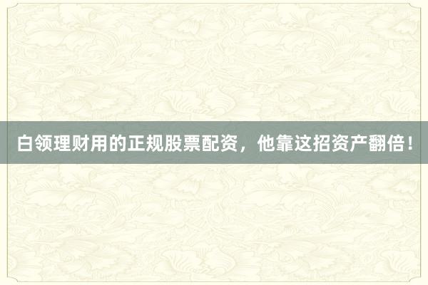 白领理财用的正规股票配资，他靠这招资产翻倍！