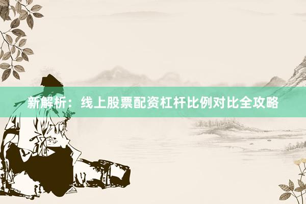 新解析：线上股票配资杠杆比例对比全攻略