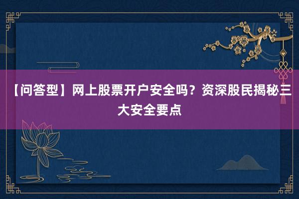 【问答型】网上股票开户安全吗？资深股民揭秘三大安全要点