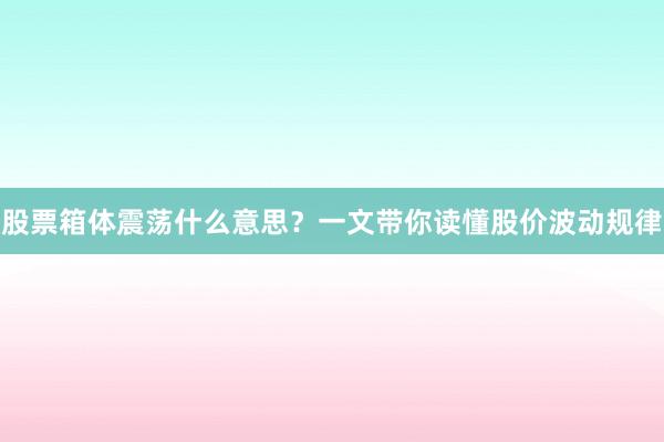 股票箱体震荡什么意思？一文带你读懂股价波动规律