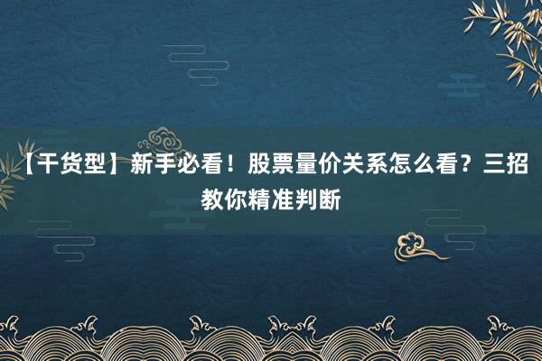 【干货型】新手必看！股票量价关系怎么看？三招教你精准判断