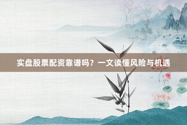 实盘股票配资靠谱吗？一文读懂风险与机遇