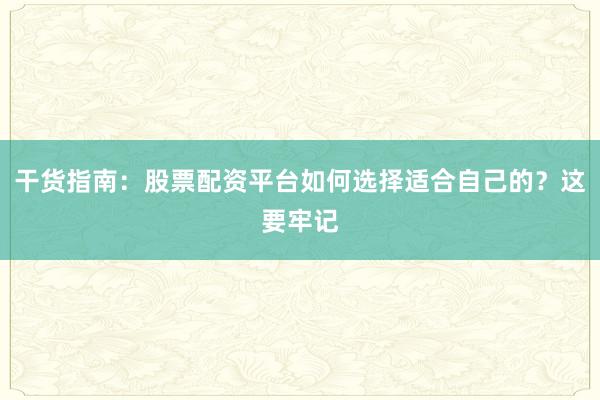 干货指南：股票配资平台如何选择适合自己的？这要牢记