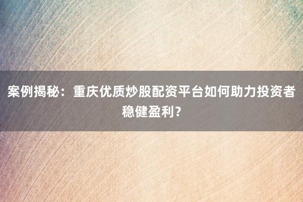 案例揭秘：重庆优质炒股配资平台如何助力投资者稳健盈利？