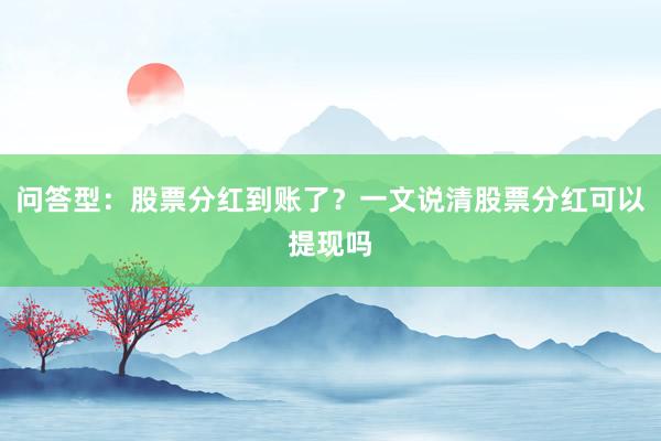 问答型：股票分红到账了？一文说清股票分红可以提现吗