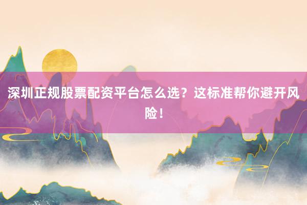 深圳正规股票配资平台怎么选？这标准帮你避开风险！