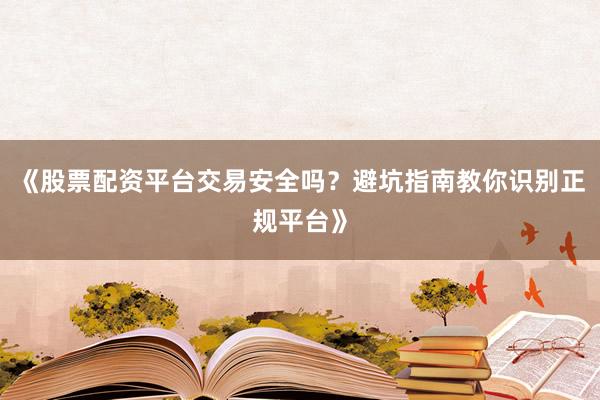 《股票配资平台交易安全吗？避坑指南教你识别正规平台》