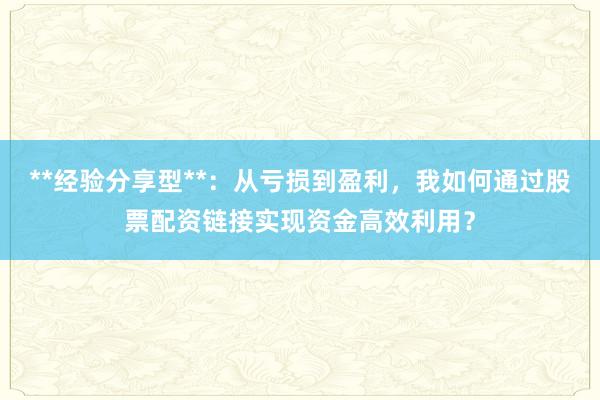 **经验分享型**：从亏损到盈利，我如何通过股票配资链接实现资金高效利用？