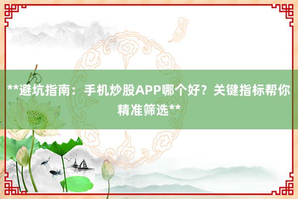 **避坑指南：手机炒股APP哪个好？关键指标帮你精准筛选**