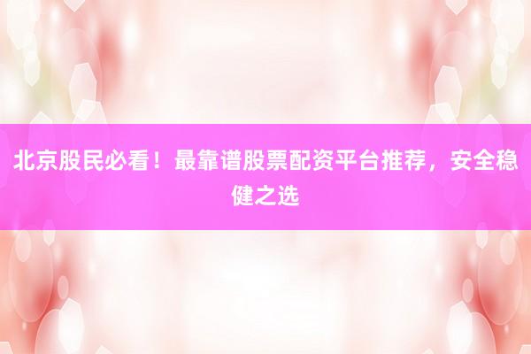 北京股民必看！最靠谱股票配资平台推荐，安全稳健之选