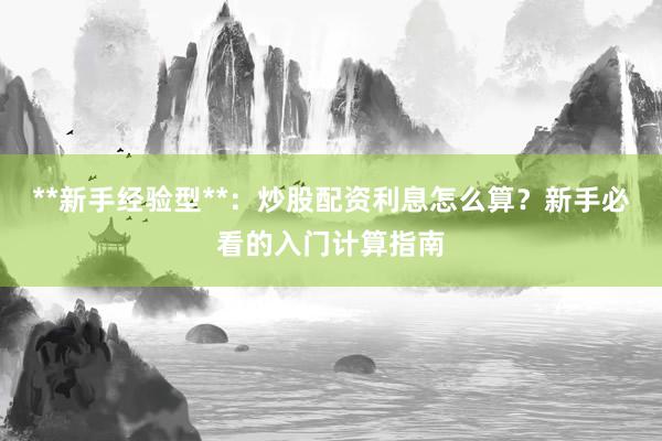 **新手经验型**：炒股配资利息怎么算？新手必看的入门计算指南