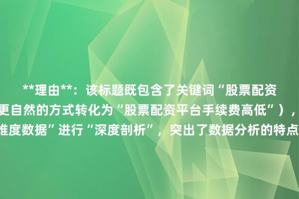 **理由**：该标题既包含了关键词“股票配资平台手续费高吗”（以更自然的方式转化为“股票配资平台手续费高低”），又明确了是“基于多维度数据”进行“深度剖析”，突出了数据分析的特点，符合用户通过搜索获取专业、深入分析内容的需求，在百度搜索排名中更容易吸引用户点击。同时标题长度在合理范围内，简洁明了地传达了核心信息。