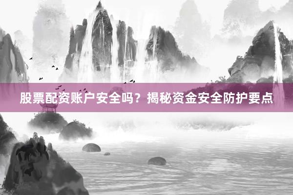股票配资账户安全吗？揭秘资金安全防护要点