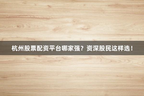 杭州股票配资平台哪家强？资深股民这样选！