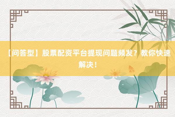 【问答型】股票配资平台提现问题频发？教你快速解决！