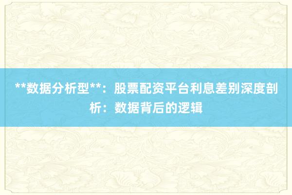 **数据分析型**：股票配资平台利息差别深度剖析：数据背后的逻辑