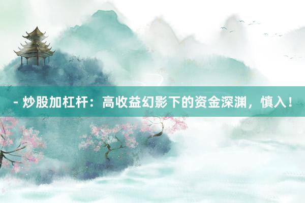 - 炒股加杠杆：高收益幻影下的资金深渊，慎入！