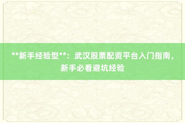 **新手经验型**：武汉股票配资平台入门指南，新手必看避坑经验