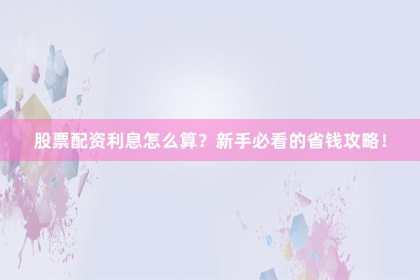 股票配资利息怎么算？新手必看的省钱攻略！
