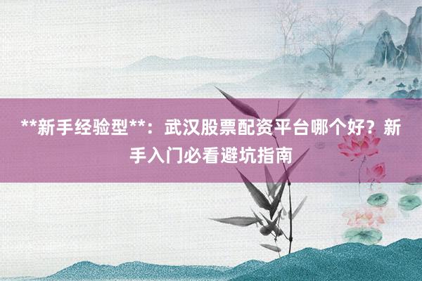 **新手经验型**:武汉股票配资平台哪个好?新手入门必看避坑指南