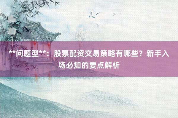 **问题型**：股票配资交易策略有哪些？新手入场必知的要点解析