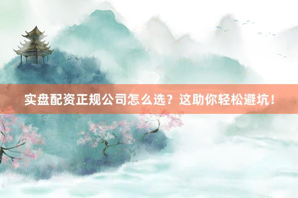 实盘配资正规公司怎么选?这助你轻松避坑!