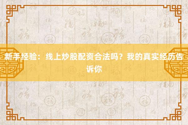 新手经验:线上炒股配资合法吗?我的真实经历告诉你