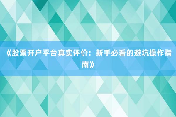 《股票开户平台真实评价：新手必看的避坑操作指南》