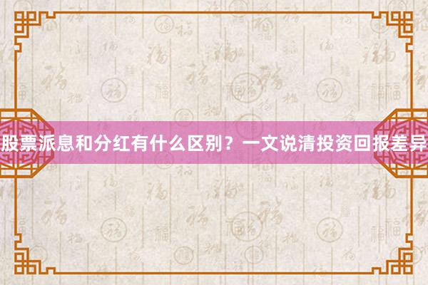 股票派息和分红有什么区别？一文说清投资回报差异