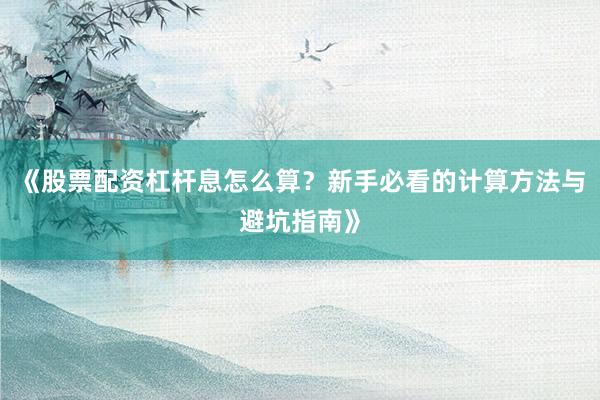 《股票配资杠杆息怎么算？新手必看的计算方法与避坑指南》