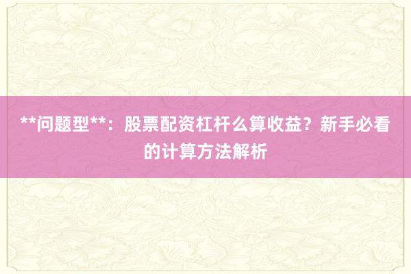 **问题型**:股票配资杠杆么算收益?新手必看的计算方法解析
