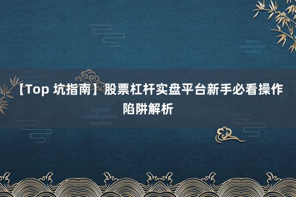 【Top 坑指南】股票杠杆实盘平台新手必看操作陷阱解析